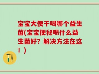 宝宝大便干喝哪个益生菌(宝宝便秘喝什么益生菌好？解决方法在这！)