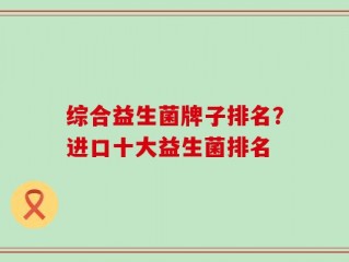 综合益生菌牌子排名？进口十大益生菌排名