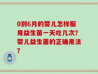 0到6月的婴儿怎样服用益生菌一天吃几次？婴儿益生菌的正确用法？