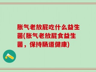 胀气老放屁吃什么益生菌(胀气老放屁食益生菌，保持肠道健康)