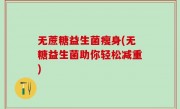 无蔗糖益生菌瘦身(无糖益生菌助你轻松减重)