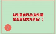 益生菌有药品(益生菌是否应归类为药品？)