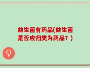 益生菌有药品(益生菌是否应归类为药品？)