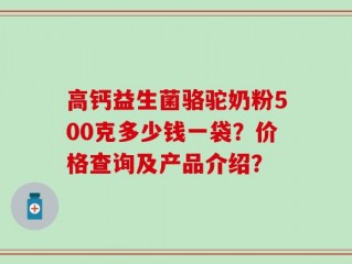 高钙益生菌骆驼奶粉500克多少钱一袋？价格查询及产品介绍？