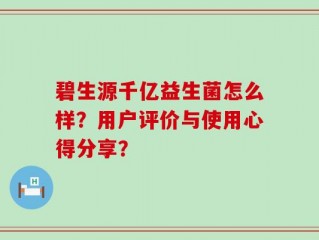 碧生源千亿益生菌怎么样？用户评价与使用心得分享？