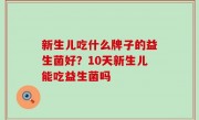 新生儿吃什么牌子的益生菌好？10天新生儿能吃益生菌吗