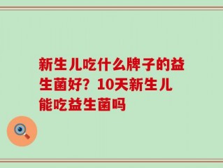 新生儿吃什么牌子的益生菌好？10天新生儿能吃益生菌吗