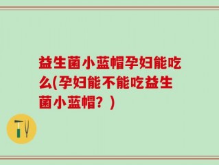益生菌小蓝帽孕妇能吃么(孕妇能不能吃益生菌小蓝帽？)