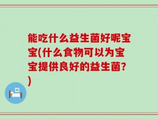 能吃什么益生菌好呢宝宝(什么食物可以为宝宝提供良好的益生菌？)