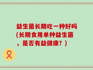 益生菌长期吃一种好吗(长期食用单种益生菌，是否有益健康？)