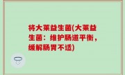 将大莱益生菌(大莱益生菌：维护肠道平衡，缓解肠胃不适)