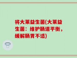 将大莱益生菌(大莱益生菌：维护肠道平衡，缓解肠胃不适)