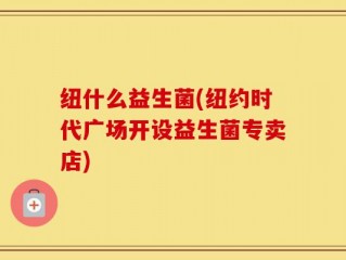 纽什么益生菌(纽约时代广场开设益生菌专卖店)