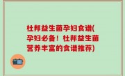 杜邦益生菌孕妇食谱(孕妇必备！杜邦益生菌营养丰富的食谱推荐)