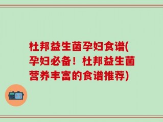 杜邦益生菌孕妇食谱(孕妇必备！杜邦益生菌营养丰富的食谱推荐)