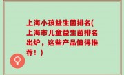 上海小孩益生菌排名(上海市儿童益生菌排名出炉，这些产品值得推荐！)