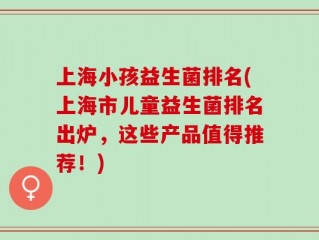上海小孩益生菌排名(上海市儿童益生菌排名出炉，这些产品值得推荐！)