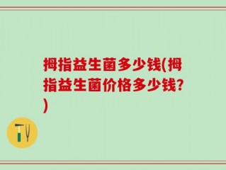 拇指益生菌多少钱(拇指益生菌价格多少钱？)