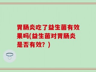 胃肠炎吃了益生菌有效果吗(益生菌对胃肠炎是否有效？)