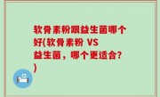 软骨素粉跟益生菌哪个好(软骨素粉 VS 益生菌，哪个更适合？)