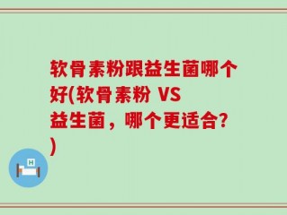 软骨素粉跟益生菌哪个好(软骨素粉 VS 益生菌，哪个更适合？)