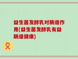 益生菌发酵乳对肠道作用(益生菌发酵乳有益肠道健康)