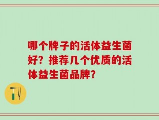 哪个牌子的活体益生菌好？推荐几个优质的活体益生菌品牌？