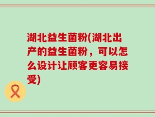 湖北益生菌粉(湖北出产的益生菌粉，可以怎么设计让顾客更容易接受)