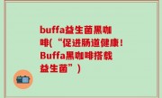 buffa益生菌黑咖啡(“促进肠道健康！Buffa黑咖啡搭载益生菌”)