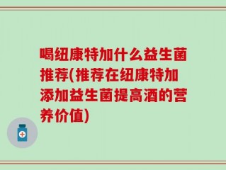 喝纽康特加什么益生菌推荐(推荐在纽康特加添加益生菌提高酒的营养价值)