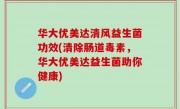 华大优美达清风益生菌功效(清除肠道毒素，华大优美达益生菌助你健康)