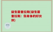 益生菌普拉斯(益生菌普拉斯：你身体的好伙伴)