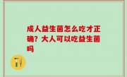 成人益生菌怎么吃才正确？大人可以吃益生菌吗