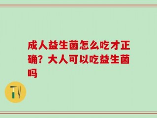 成人益生菌怎么吃才正确？大人可以吃益生菌吗