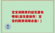 宝宝调肠胃的益生菌有哪些(益生菌推荐：宝宝的肠胃调理必备！)