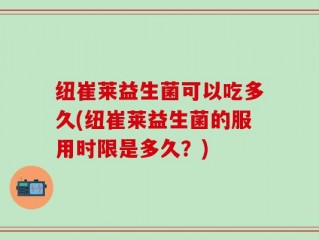 纽崔莱益生菌可以吃多久(纽崔莱益生菌的服用时限是多久？)