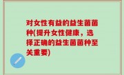 对女性有益的益生菌菌种(提升女性健康，选择正确的益生菌菌种至关重要)
