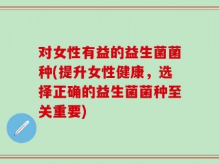 对女性有益的益生菌菌种(提升女性健康，选择正确的益生菌菌种至关重要)