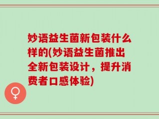 妙语益生菌新包装什么样的(妙语益生菌推出全新包装设计，提升消费者口感体验)