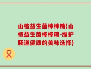 山楂益生菌棒棒糖(山楂益生菌棒棒糖-维护肠道健康的美味选择)