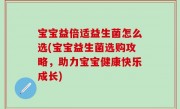 宝宝益倍适益生菌怎么选(宝宝益生菌选购攻略，助力宝宝健康快乐成长)