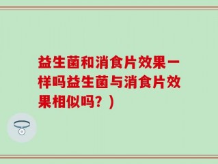 益生菌和消食片效果一样吗益生菌与消食片效果相似吗？)