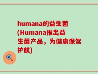 humana的益生菌(Humana推出益生菌产品，为健康保驾护航)