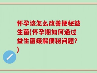 怀孕该怎么改善便秘益生菌(怀孕期如何通过益生菌缓解便秘问题？)