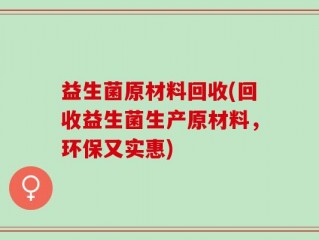 益生菌原材料回收(回收益生菌生产原材料，环保又实惠)