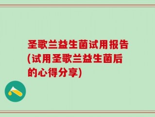 圣歌兰益生菌试用报告(试用圣歌兰益生菌后的心得分享)