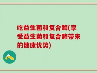 吃益生菌和复合酶(享受益生菌和复合酶带来的健康优势)
