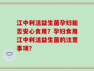 江中利活益生菌孕妇能否安心食用？孕妇食用江中利活益生菌的注意事项？