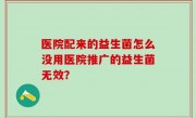 医院配来的益生菌怎么没用医院推广的益生菌无效？