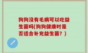 狗狗没有毛病可以吃益生菌吗(狗狗健康时是否适合补充益生菌？)
